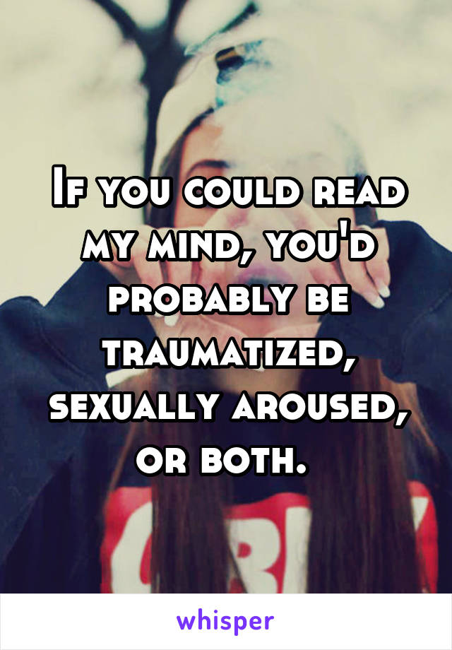 If you could read my mind, you'd probably be traumatized, sexually aroused, or both. 
