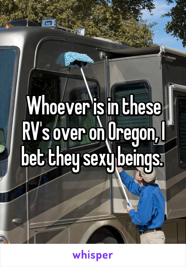 Whoever is in these RV's over on Oregon, I bet they sexy beings. 