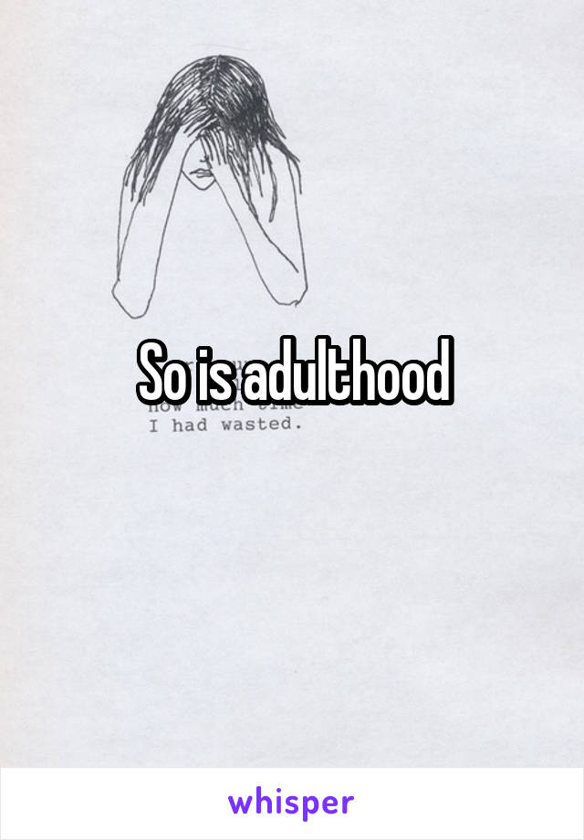 So is adulthood
