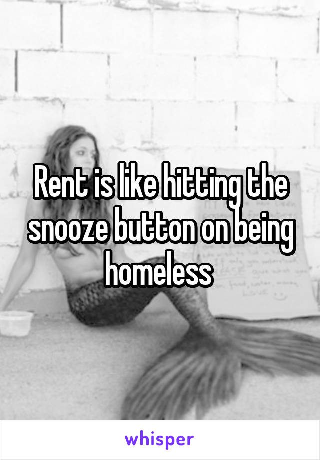 Rent is like hitting the snooze button on being homeless 