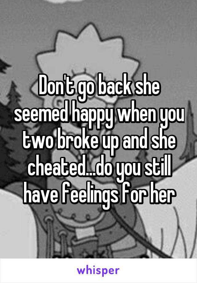 Don't go back she seemed happy when you two broke up and she cheated...do you still have feelings for her
