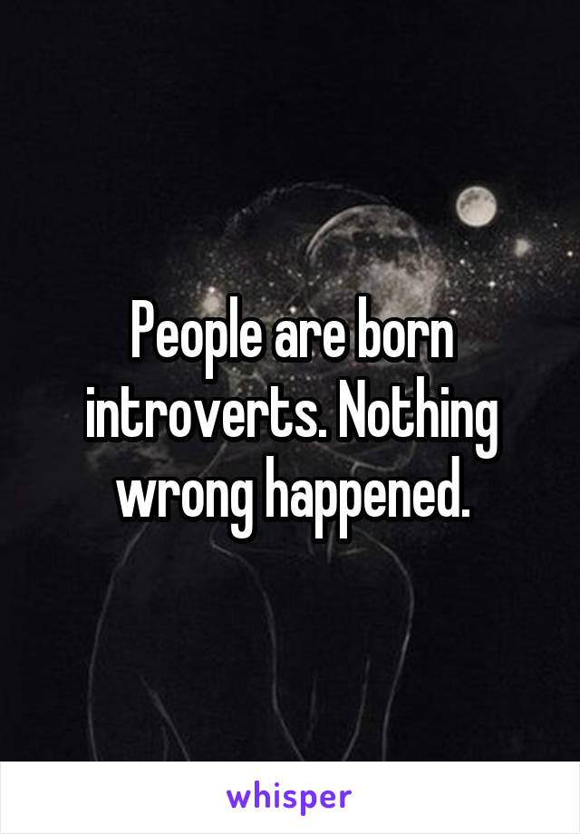 People are born introverts. Nothing wrong happened.