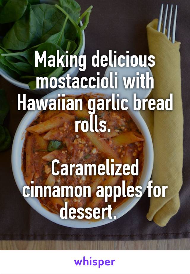Making delicious mostaccioli with Hawaiian garlic bread rolls. 

Caramelized cinnamon apples for dessert.   