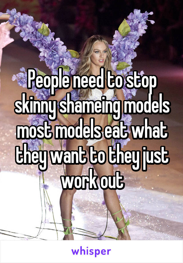 People need to stop skinny shameing models most models eat what they want to they just work out