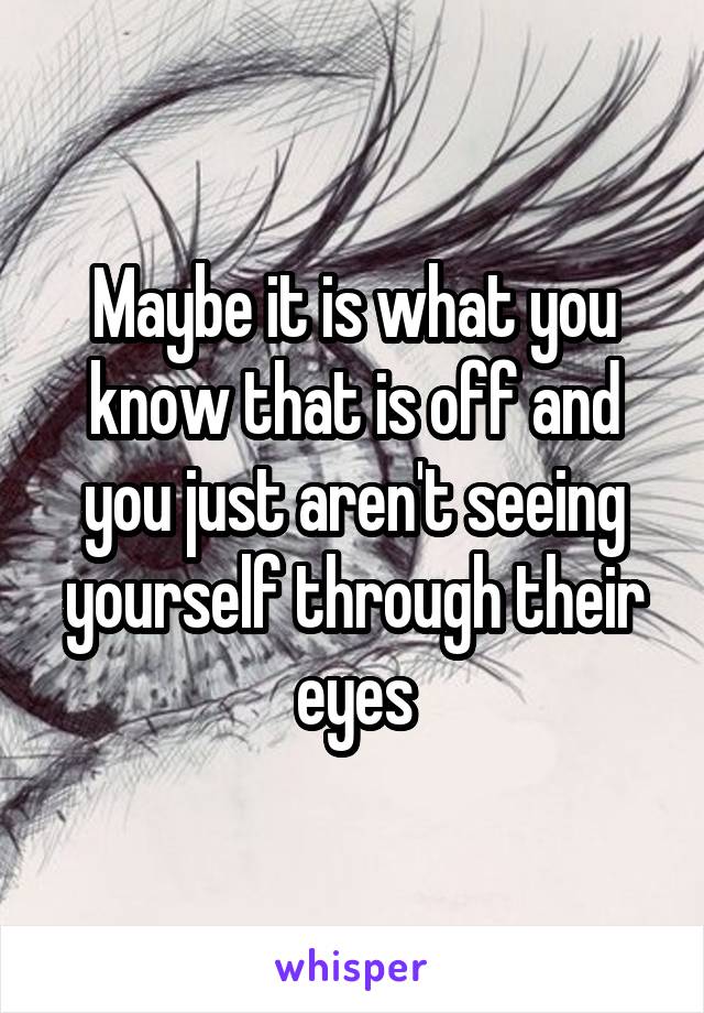 Maybe it is what you know that is off and you just aren't seeing yourself through their eyes