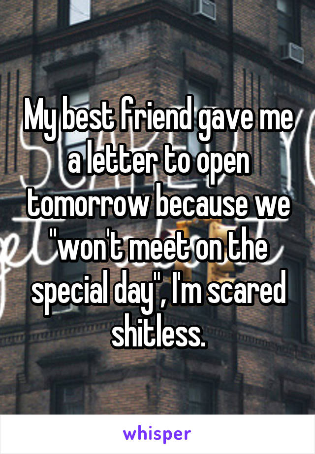 My best friend gave me a letter to open tomorrow because we "won't meet on the special day", I'm scared shitless.