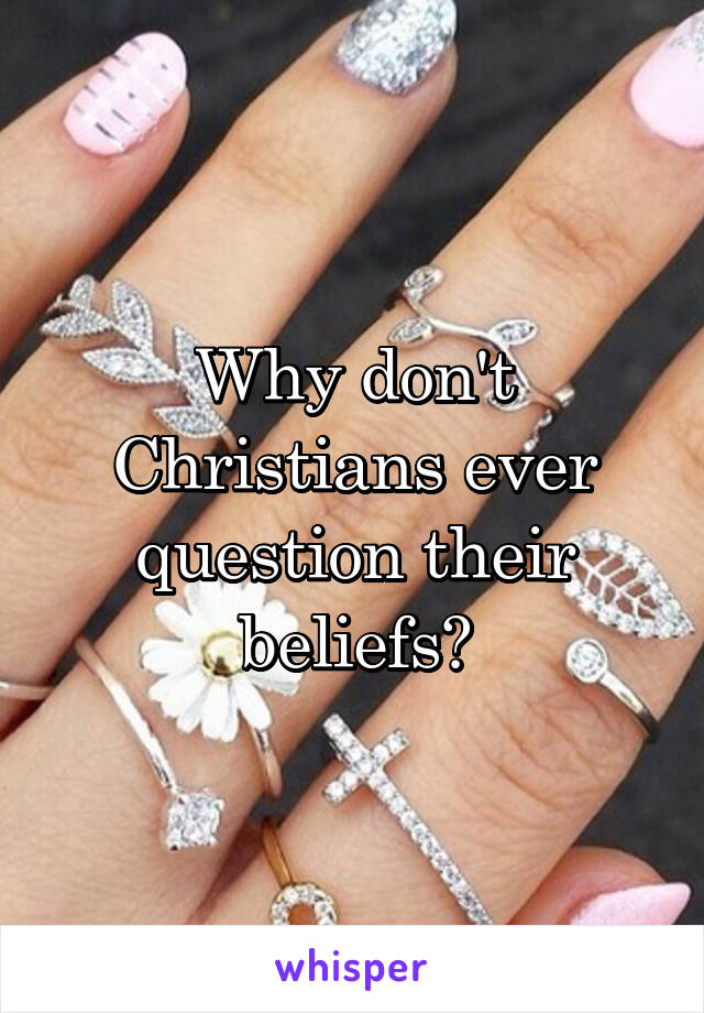 Why don't Christians ever question their beliefs?