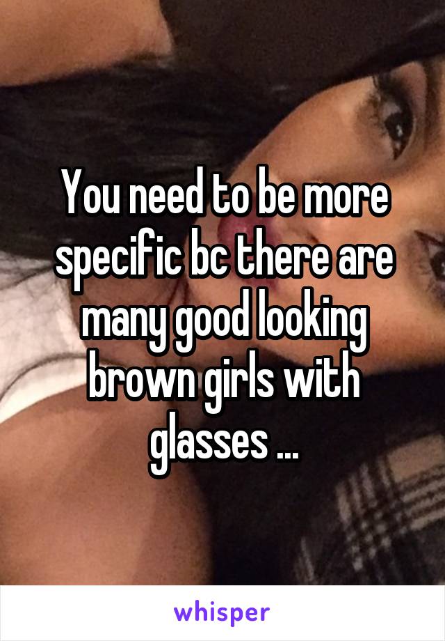 You need to be more specific bc there are many good looking brown girls with glasses ...