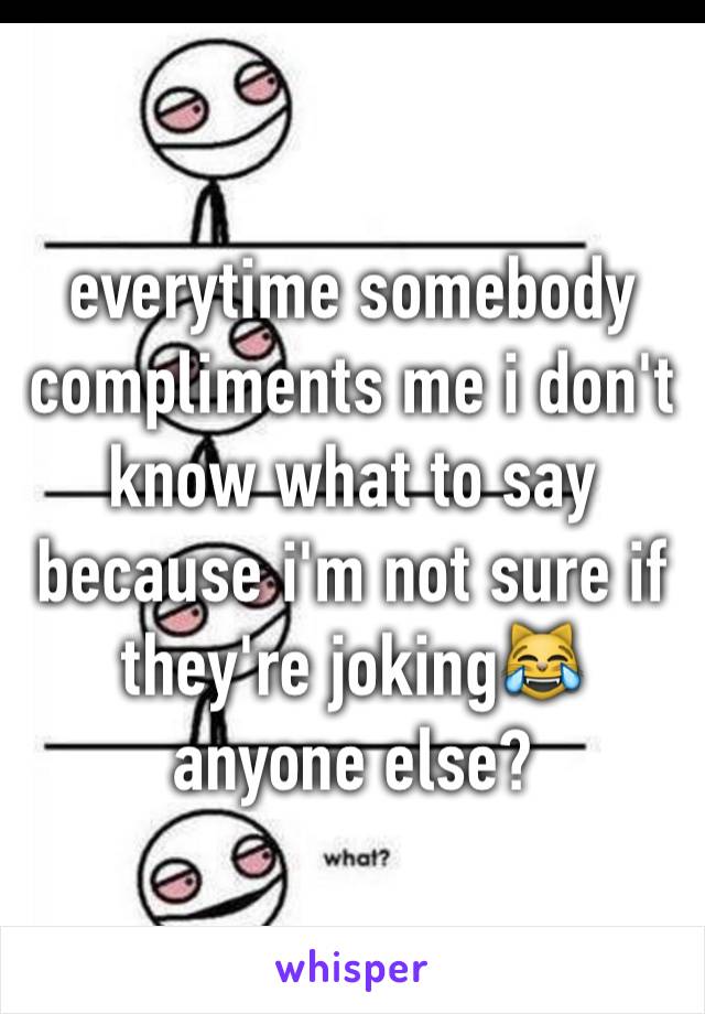 everytime somebody compliments me i don't know what to say because i'm not sure if they're joking😹
anyone else?