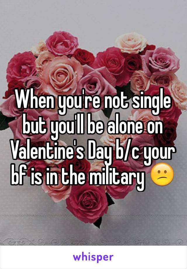 When you're not single but you'll be alone on Valentine's Day b/c your bf is in the military 😕
