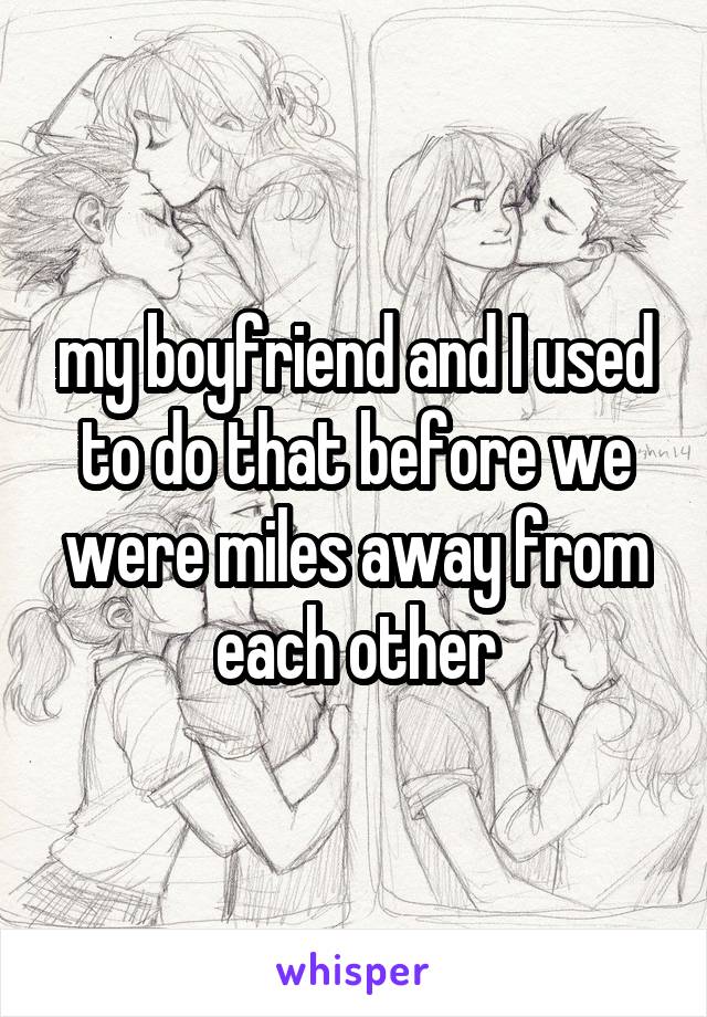 my boyfriend and I used to do that before we were miles away from each other