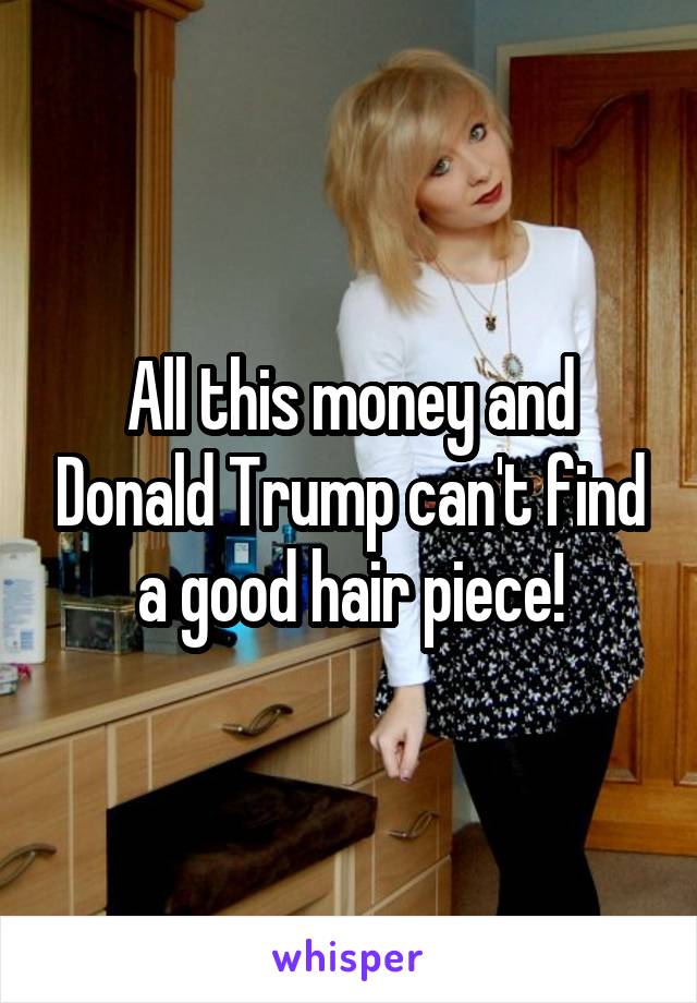 All this money and Donald Trump can't find a good hair piece!