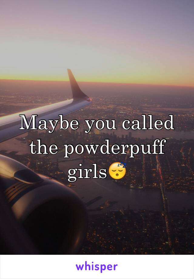 Maybe you called the powderpuff girls😴