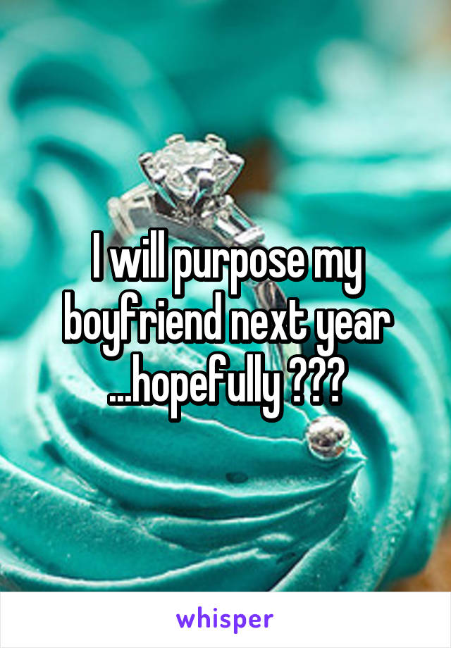 I will purpose my boyfriend next year ...hopefully ❤️😊