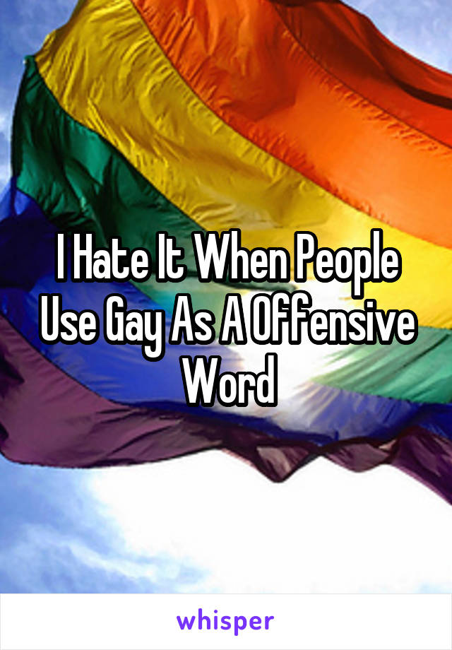I Hate It When People Use Gay As A Offensive Word