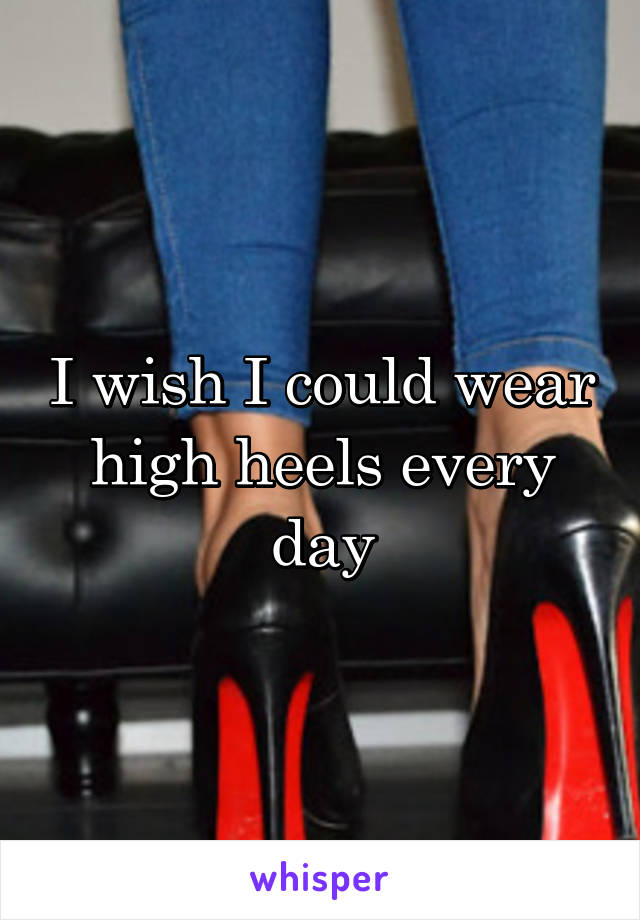 I wish I could wear high heels every day