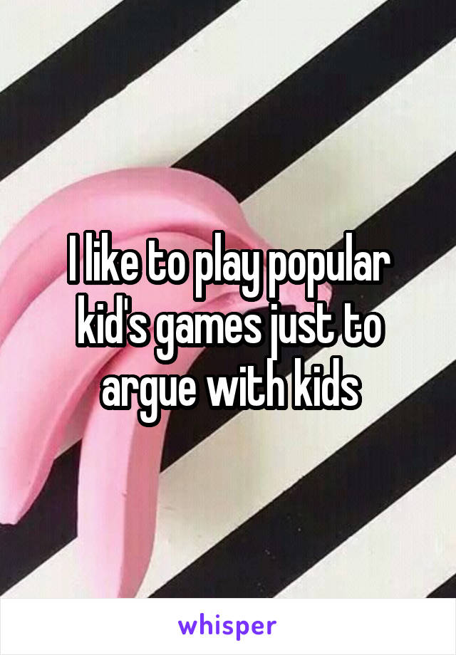 I like to play popular kid's games just to argue with kids