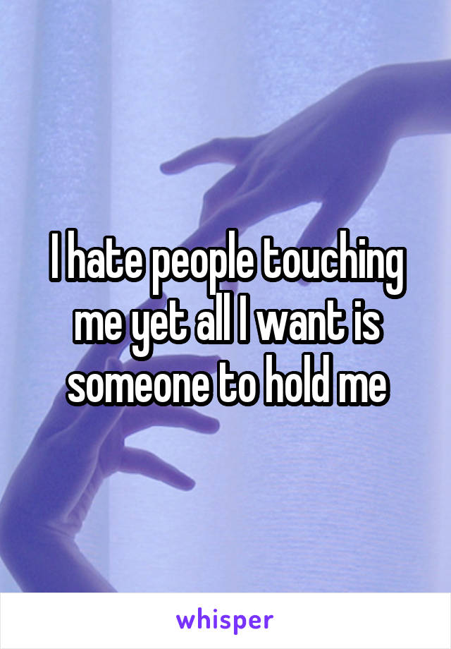 I hate people touching me yet all I want is someone to hold me