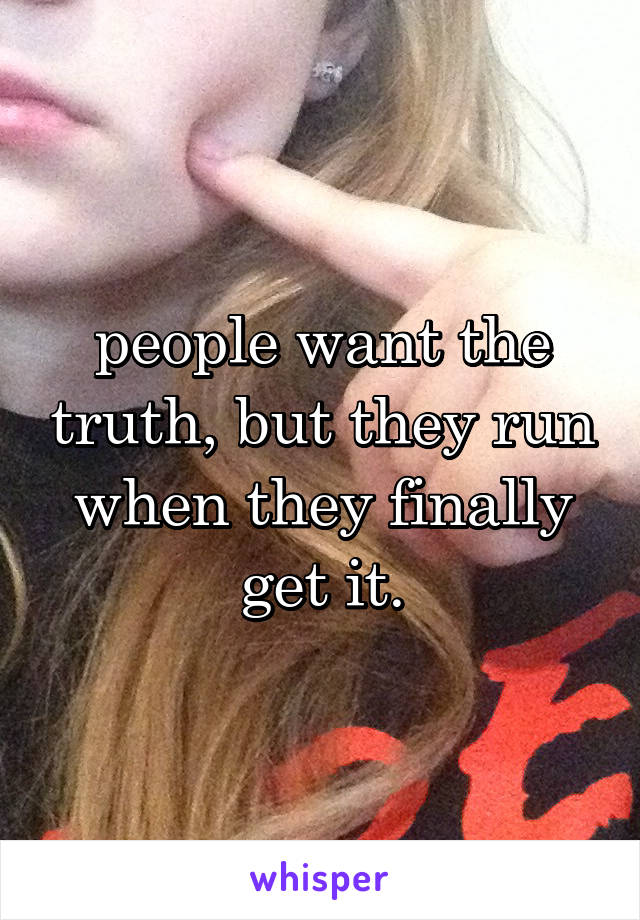 people want the truth, but they run when they finally get it.