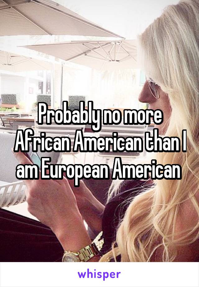 Probably no more African American than I am European American 