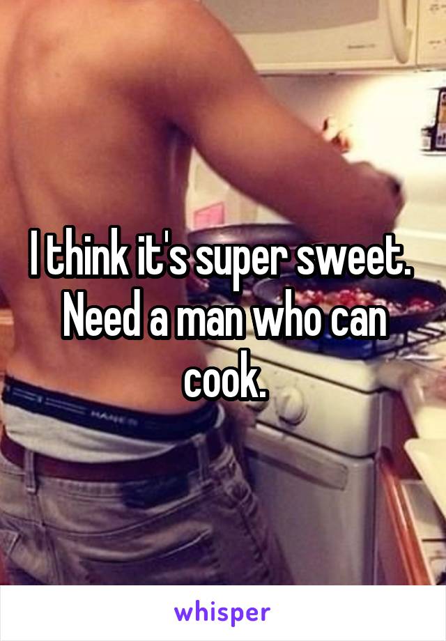 I think it's super sweet.  Need a man who can cook.