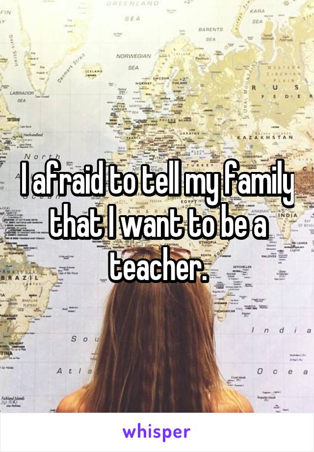 I afraid to tell my family that I want to be a teacher.