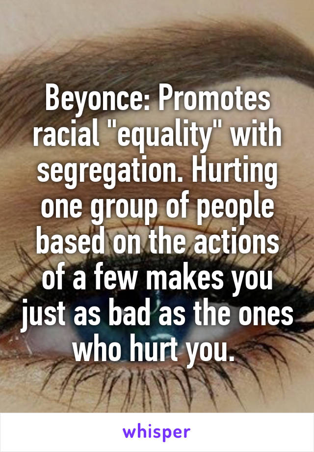 Beyonce: Promotes racial "equality" with segregation. Hurting one group of people based on the actions of a few makes you just as bad as the ones who hurt you. 