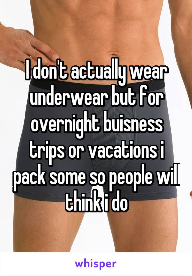 I don't actually wear underwear but for overnight buisness trips or vacations i pack some so people will think i do