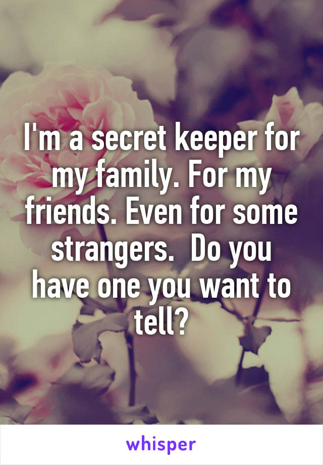 I'm a secret keeper for my family. For my friends. Even for some strangers.  Do you have one you want to tell?