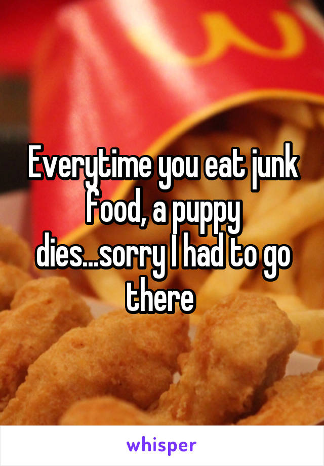 Everytime you eat junk food, a puppy dies...sorry I had to go there 