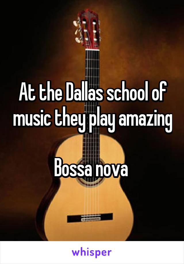 At the Dallas school of music they play amazing 
Bossa nova 