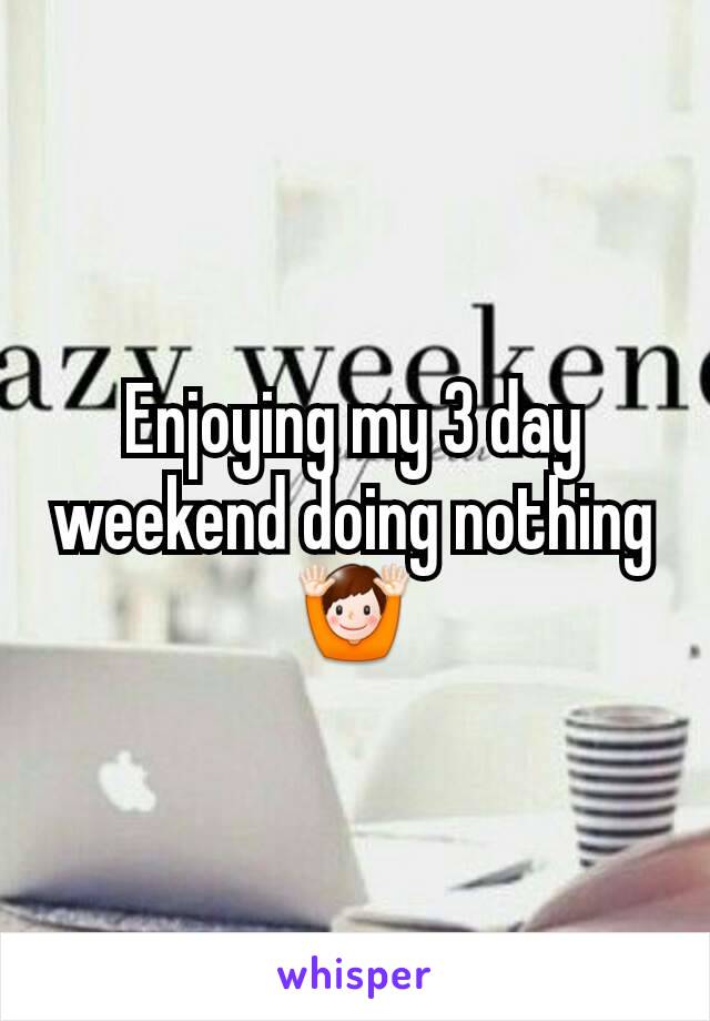 Enjoying my 3 day weekend doing nothing 🙌