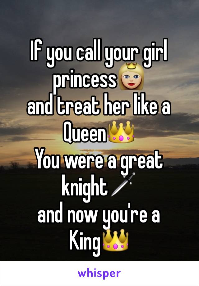 If you call your girl princess👸🏼 
and treat her like a
Queen👑
You were a great knight🗡
and now you're a
King👑