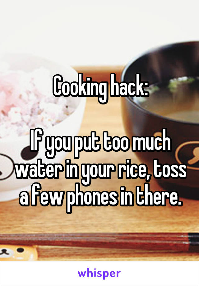 Cooking hack:

If you put too much water in your rice, toss a few phones in there.