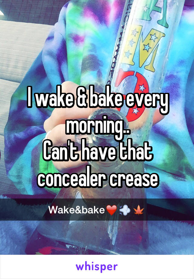 I wake & bake every morning..
Can't have that concealer crease