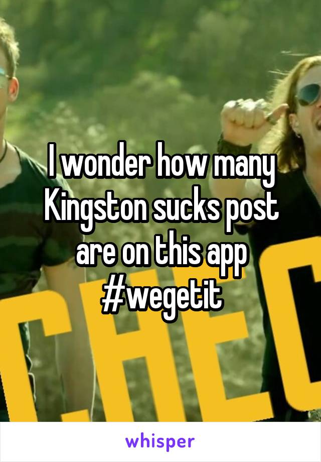 I wonder how many Kingston sucks post are on this app #wegetit