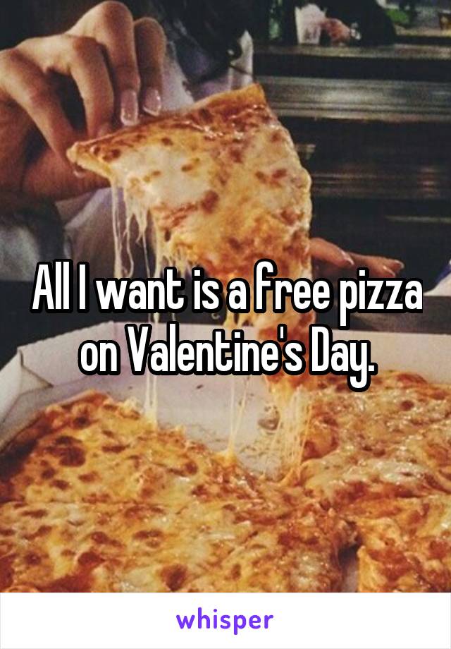 All I want is a free pizza on Valentine's Day.
