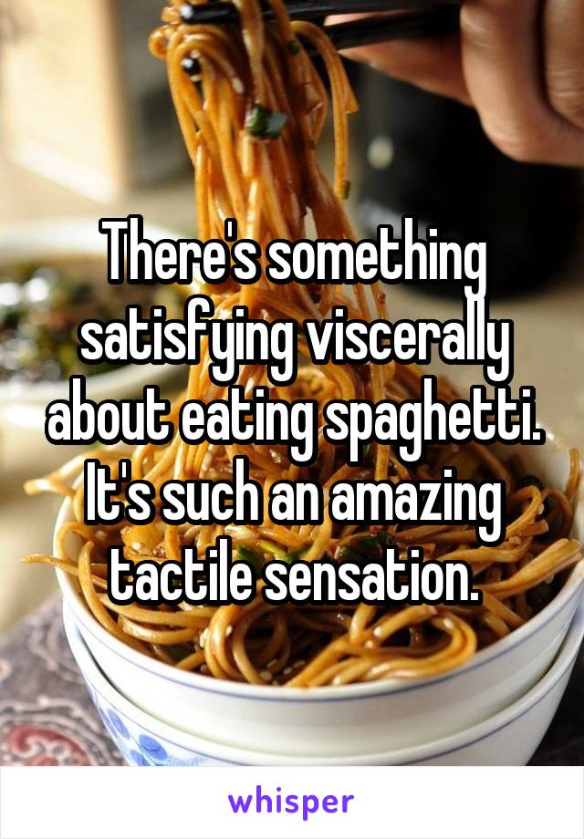 There's something satisfying viscerally about eating spaghetti. It's such an amazing tactile sensation.