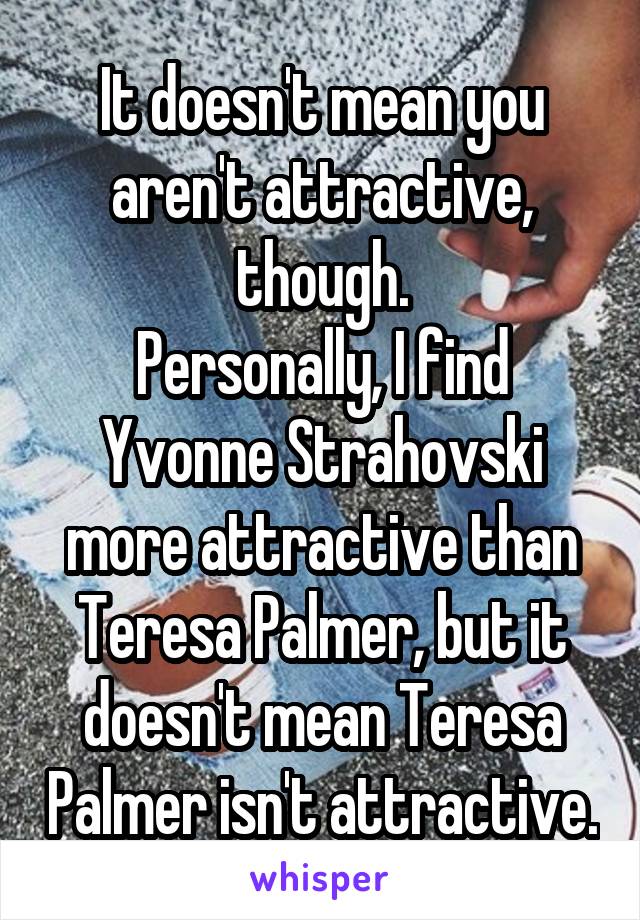 It doesn't mean you aren't attractive, though.
Personally, I find Yvonne Strahovski more attractive than Teresa Palmer, but it doesn't mean Teresa Palmer isn't attractive.