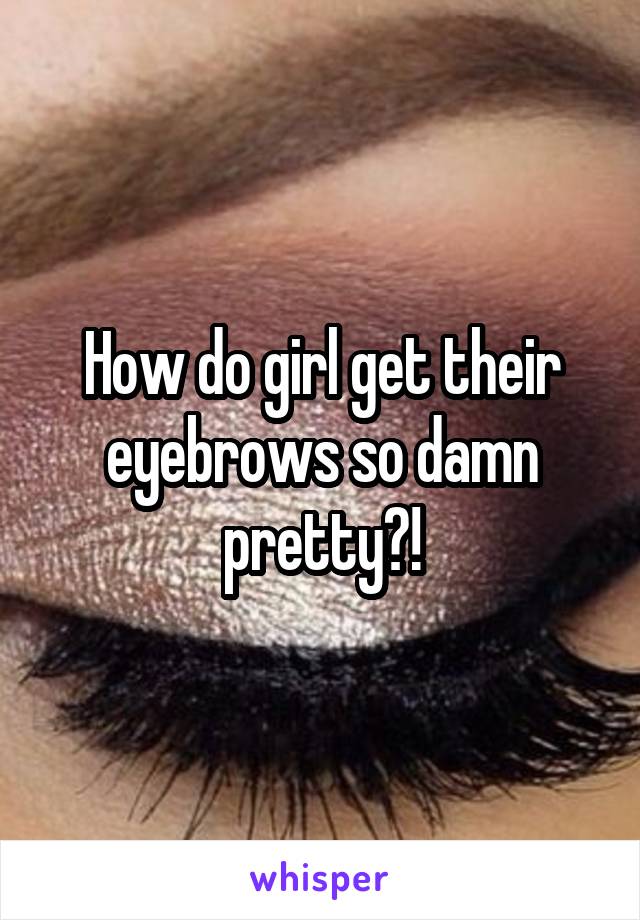 How do girl get their eyebrows so damn pretty?!