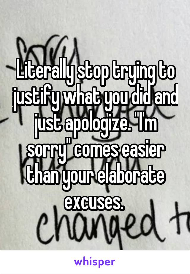 Literally stop trying to justify what you did and just apologize. "I'm sorry" comes easier than your elaborate excuses. 