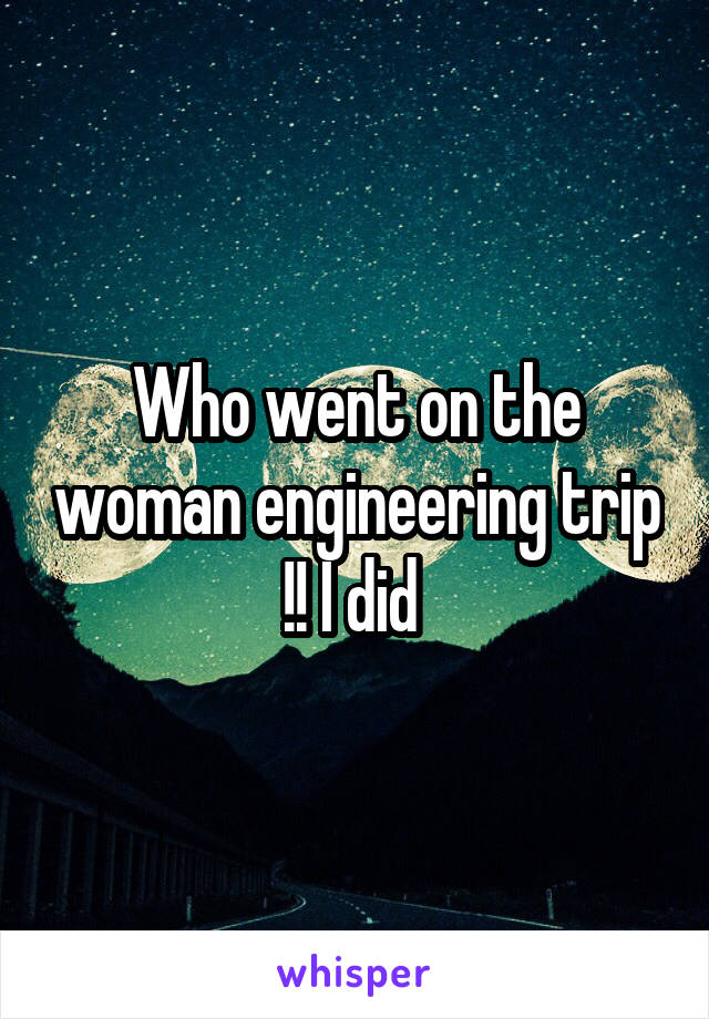 Who went on the woman engineering trip !! I did 