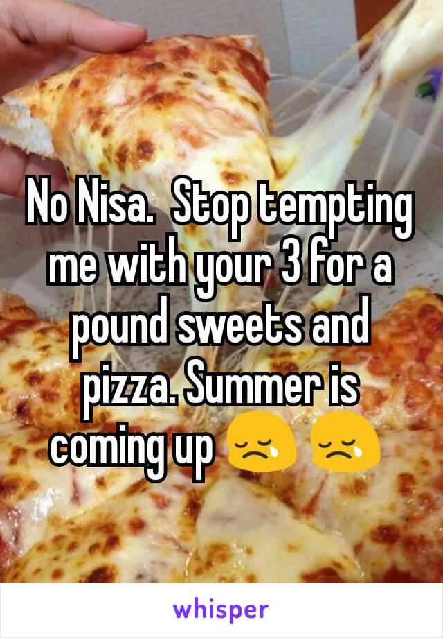 No Nisa.  Stop tempting me with your 3 for a pound sweets and pizza. Summer is coming up 😢 😢 