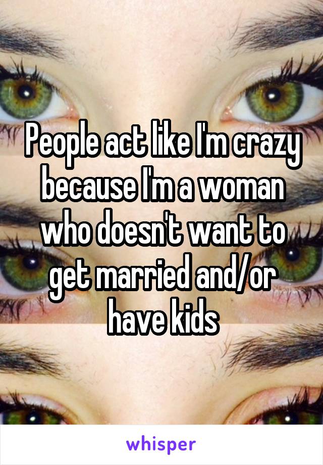 People act like I'm crazy because I'm a woman who doesn't want to get married and/or have kids