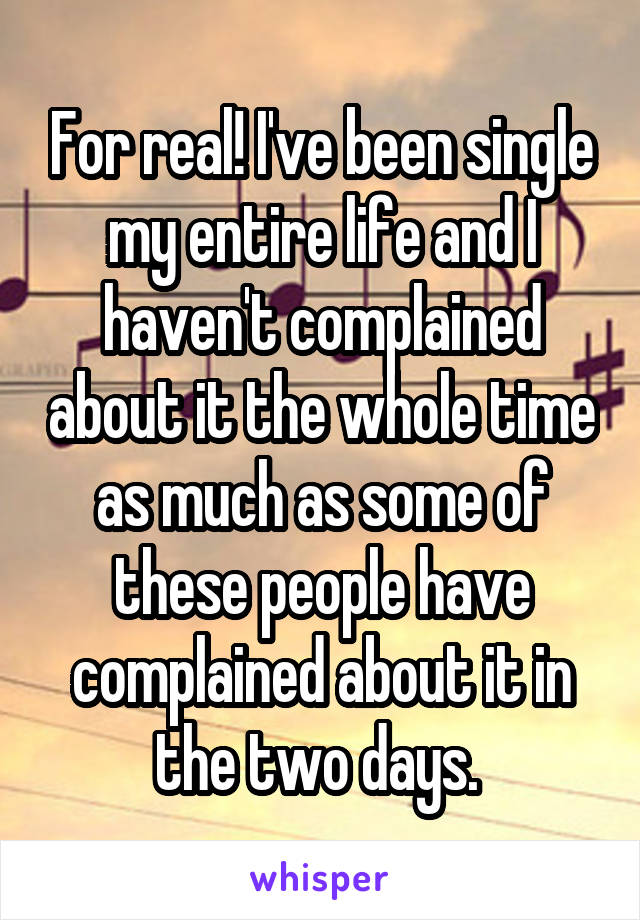 For real! I've been single my entire life and I haven't complained about it the whole time as much as some of these people have complained about it in the two days. 