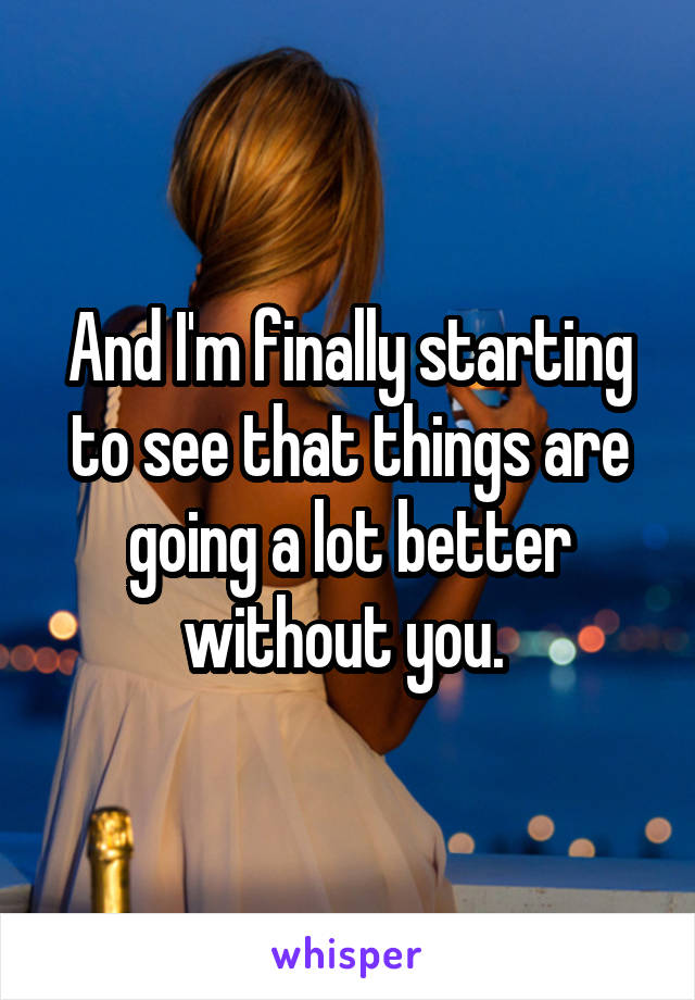And I'm finally starting to see that things are going a lot better without you. 