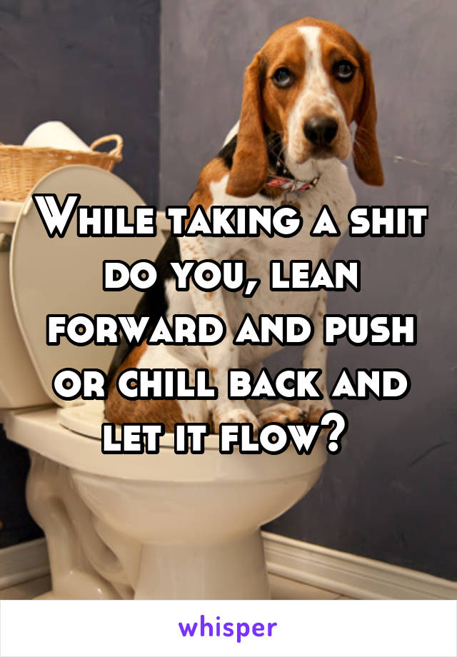While taking a shit do you, lean forward and push or chill back and let it flow? 