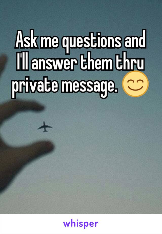 Ask me questions and I'll answer them thru private message. 😊