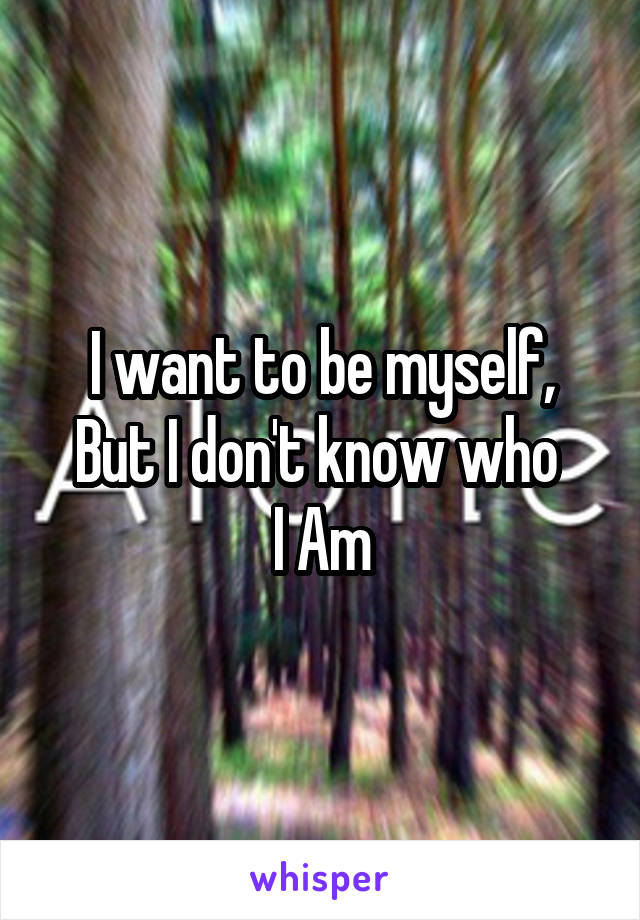 I want to be myself,
But I don't know who 
I Am