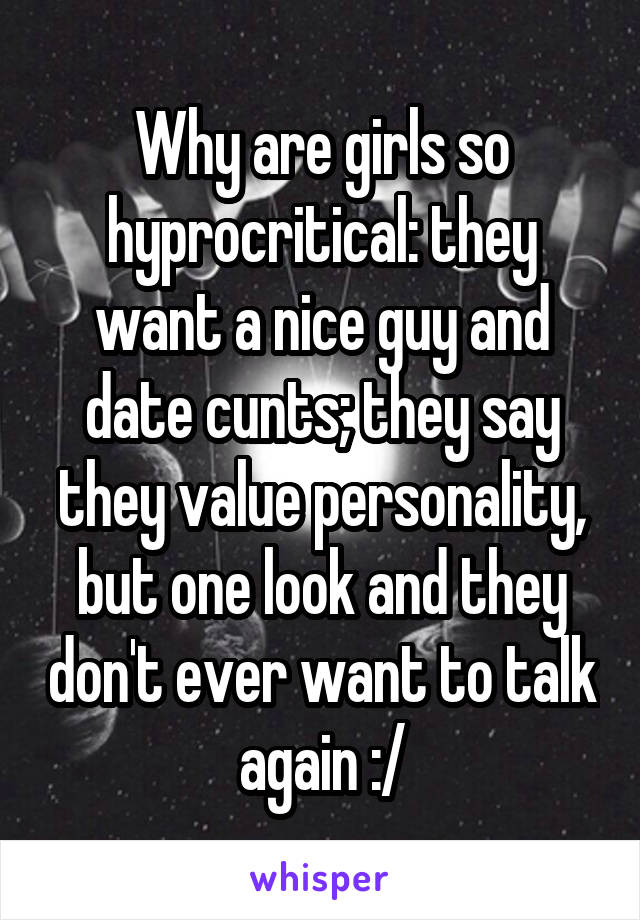Why are girls so hyprocritical: they want a nice guy and date cunts; they say they value personality, but one look and they don't ever want to talk again :/